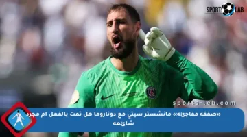 «صفقة مفاجئة» مانشستر سيتي مع دوناروما هل تمت بالفعل أم مجرد شائعة